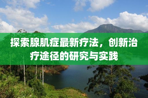 探索腺肌癥最新療法，創(chuàng)新治療途徑的研究與實(shí)踐