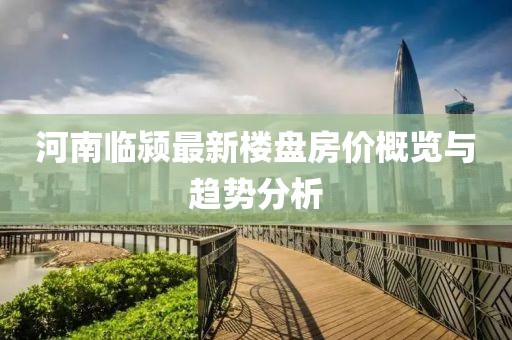 河南臨潁最新樓盤房價(jià)概覽與趨勢分析