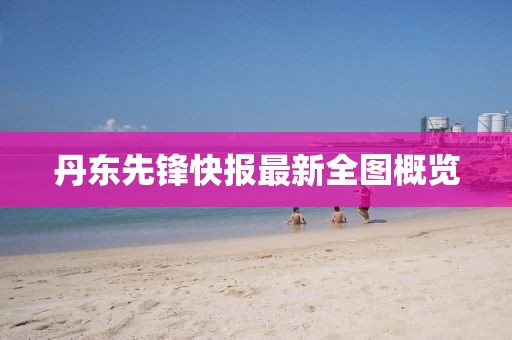 丹東先鋒快報最新全圖概覽