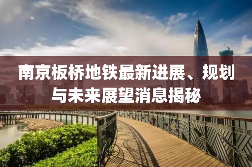南京板橋地鐵最新進(jìn)展、規(guī)劃與未來展望消息揭秘