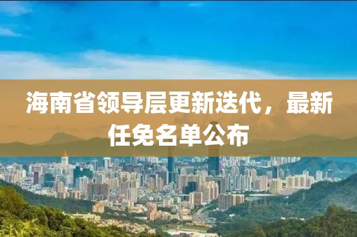 海南省領(lǐng)導(dǎo)層更新迭代，最新任免名單公布