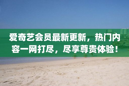 愛奇藝會(huì)員最新更新，熱門內(nèi)容一網(wǎng)打盡，盡享尊貴體驗(yàn)！