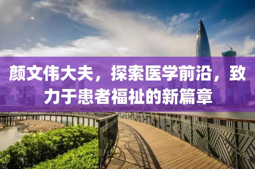 顏文偉大夫，探索醫(yī)學(xué)前沿，致力于患者福祉的新篇章