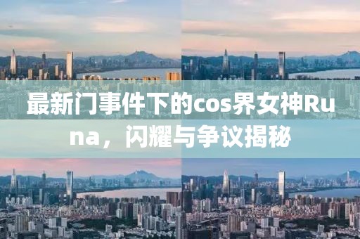 最新門事件下的cos界女神Runa，閃耀與爭議揭秘