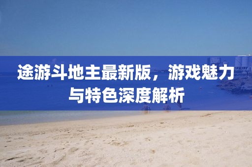 途游斗地主最新版，游戲魅力與特色深度解析