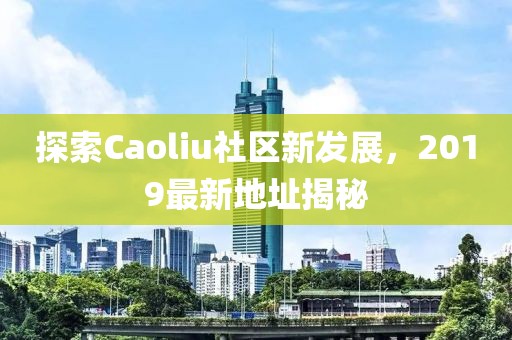 探索Caoliu社區(qū)新發(fā)展，2019最新地址揭秘