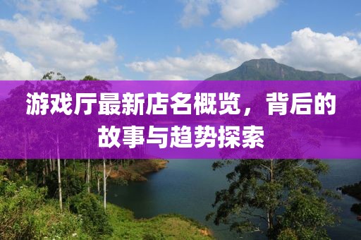游戲廳最新店名概覽，背后的故事與趨勢探索