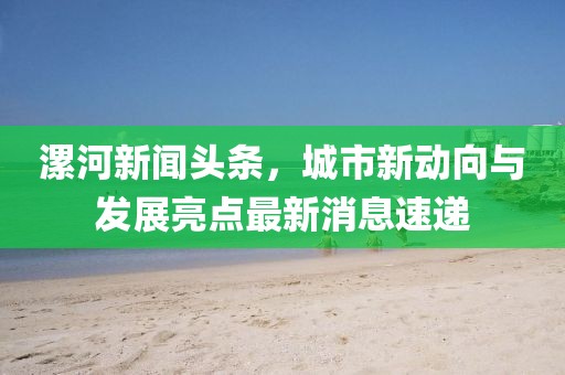 漯河新聞頭條，城市新動向與發(fā)展亮點(diǎn)最新消息速遞