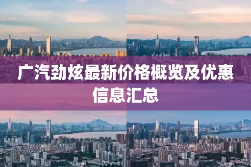 廣汽勁炫最新價格概覽及優(yōu)惠信息匯總