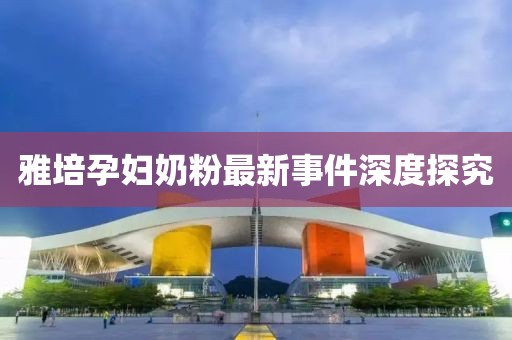 雅培孕婦奶粉最新事件深度探究