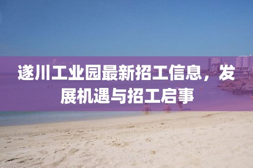 遂川工業(yè)園最新招工信息，發(fā)展機遇與招工啟事