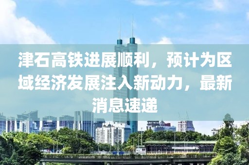 津石高鐵進(jìn)展順利，預(yù)計(jì)為區(qū)域經(jīng)濟(jì)發(fā)展注入新動(dòng)力，最新消息速遞