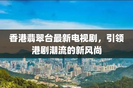 香港翡翠臺(tái)最新電視劇，引領(lǐng)港劇潮流的新風(fēng)尚