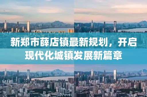 新鄭市薛店鎮(zhèn)最新規(guī)劃，開(kāi)啟現(xiàn)代化城鎮(zhèn)發(fā)展新篇章
