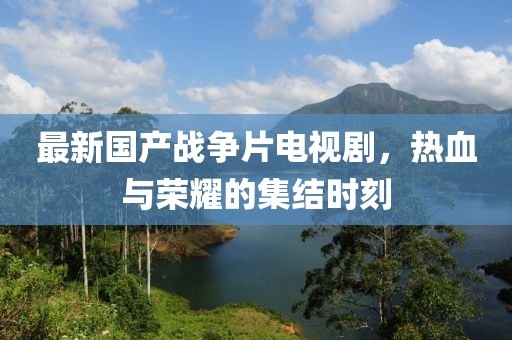 最新國(guó)產(chǎn)戰(zhàn)爭(zhēng)片電視劇，熱血與榮耀的集結(jié)時(shí)刻