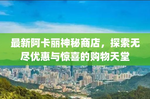 最新阿卡麗神秘商店，探索無盡優(yōu)惠與驚喜的購物天堂