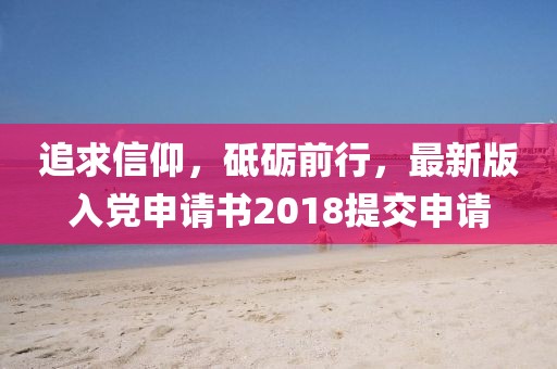 追求信仰，砥礪前行，最新版入黨申請書2018提交申請