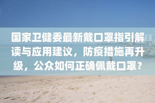 國(guó)家衛(wèi)健委最新戴口罩指引解讀與應(yīng)用建議，防疫措施再升級(jí)，公眾如何正確佩戴口罩？
