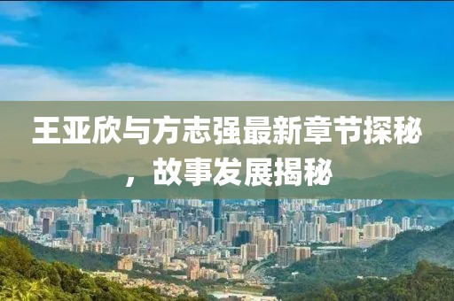 王亞欣與方志強(qiáng)最新章節(jié)探秘，故事發(fā)展揭秘
