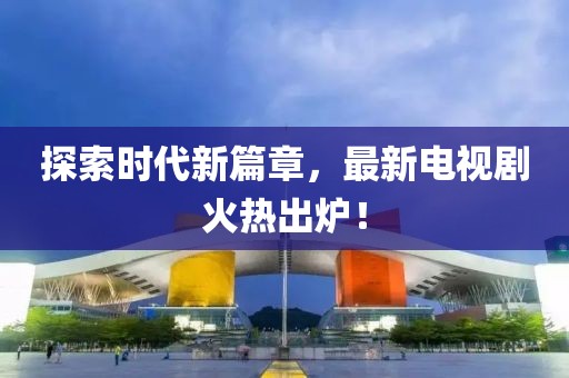 探索時代新篇章，最新電視劇火熱出爐！