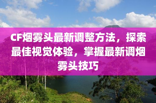 CF煙霧頭最新調(diào)整方法，探索最佳視覺體驗(yàn)，掌握最新調(diào)煙霧頭技巧
