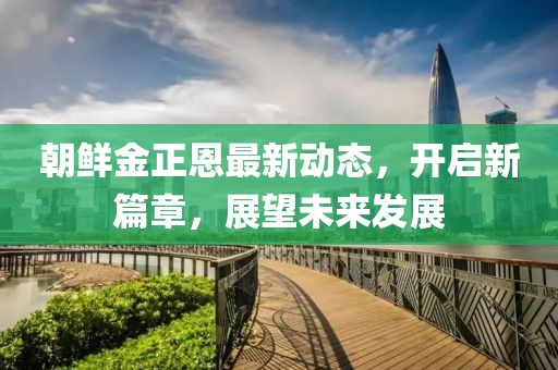 朝鮮金正恩最新動態(tài)，開啟新篇章，展望未來發(fā)展