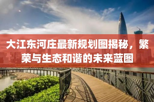 大江東河莊最新規(guī)劃圖揭秘，繁榮與生態(tài)和諧的未來藍(lán)圖