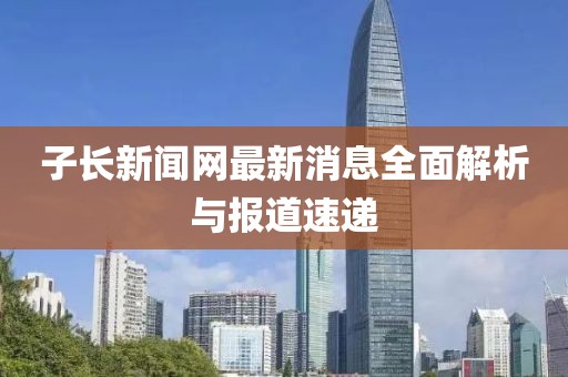 子長(zhǎng)新聞網(wǎng)最新消息全面解析與報(bào)道速遞