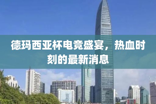 德瑪西亞杯電競盛宴，熱血時(shí)刻的最新消息