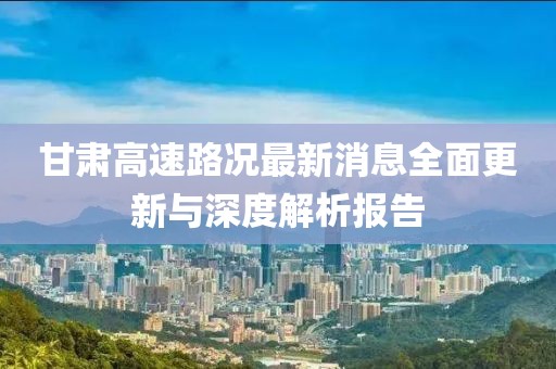 甘肅高速路況最新消息全面更新與深度解析報(bào)告