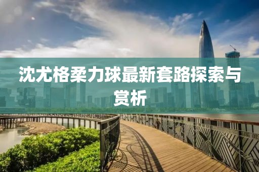 沈尤格柔力球最新套路探索與賞析