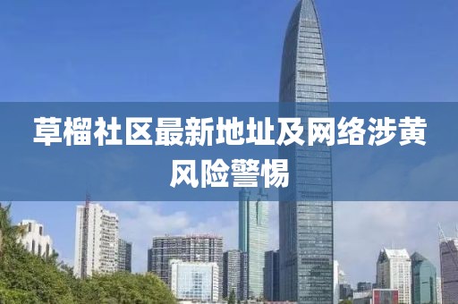 草榴社區(qū)最新地址及網(wǎng)絡(luò)涉黃風(fēng)險警惕