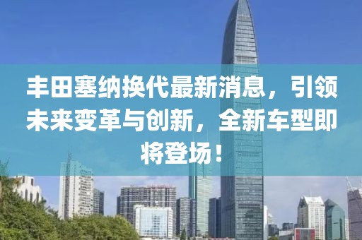 豐田塞納換代最新消息，引領(lǐng)未來變革與創(chuàng)新，全新車型即將登場！