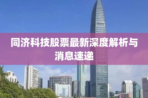 同濟(jì)科技股票最新深度解析與消息速遞