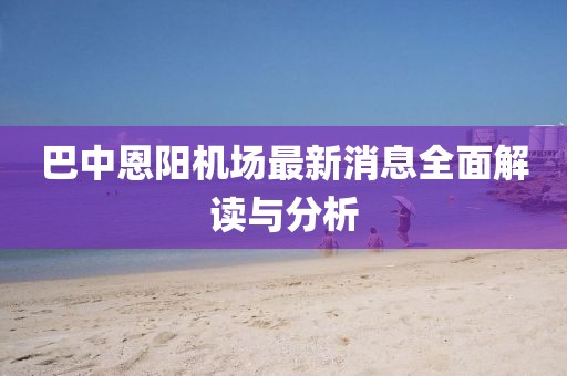 巴中恩陽機(jī)場最新消息全面解讀與分析