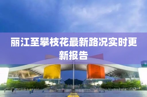 麗江至攀枝花最新路況實(shí)時(shí)更新報(bào)告