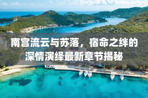 南宮流云與蘇落，宿命之絆的深情演繹最新章節(jié)揭秘
