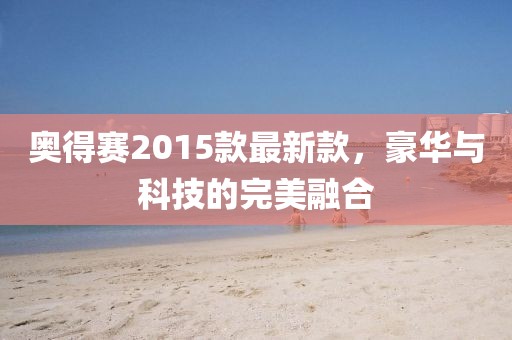 奧得賽2015款最新款，豪華與科技的完美融合