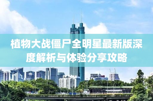 植物大戰(zhàn)僵尸全明星最新版深度解析與體驗分享攻略