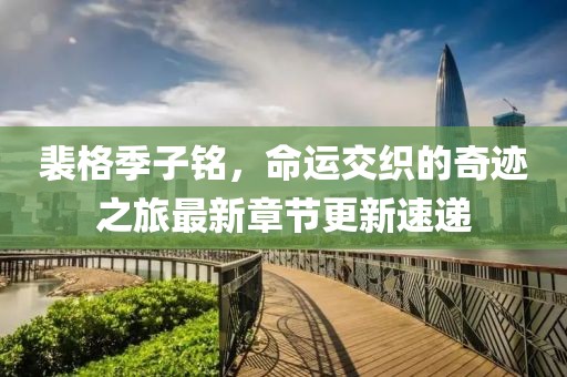 裴格季子銘，命運(yùn)交織的奇跡之旅最新章節(jié)更新速遞