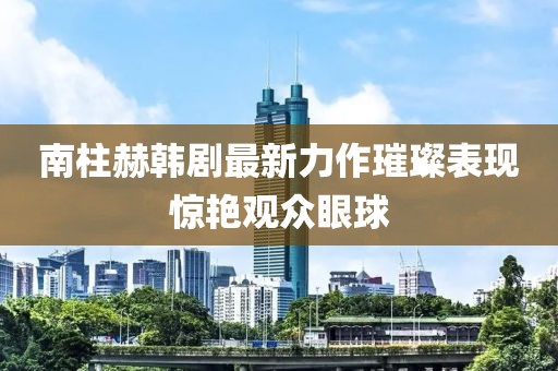 南柱赫韓劇最新力作璀璨表現(xiàn)驚艷觀眾眼球