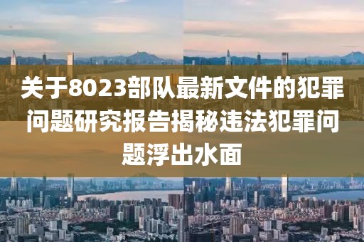 關(guān)于8023部隊最新文件的犯罪問題研究報告揭秘違法犯罪問題浮出水面