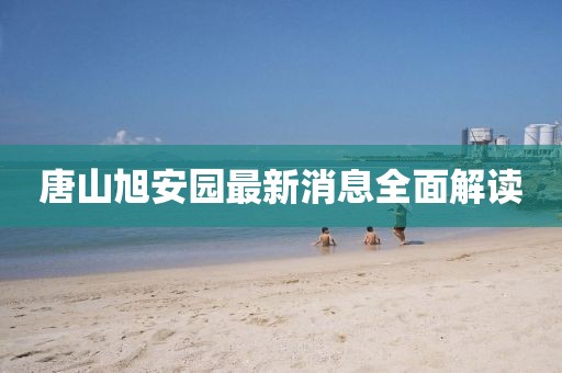 唐山旭安園最新消息全面解讀