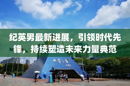 紀(jì)英男最新進(jìn)展，引領(lǐng)時(shí)代先鋒，持續(xù)塑造未來(lái)力量典范