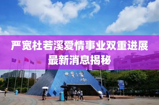 嚴(yán)寬杜若溪愛情事業(yè)雙重進(jìn)展最新消息揭秘