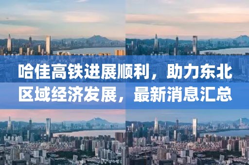 哈佳高鐵進(jìn)展順利，助力東北區(qū)域經(jīng)濟(jì)發(fā)展，最新消息匯總