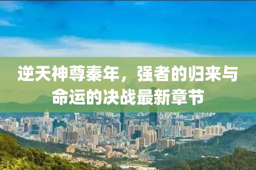 逆天神尊秦年，強(qiáng)者的歸來與命運(yùn)的決戰(zhàn)最新章節(jié)