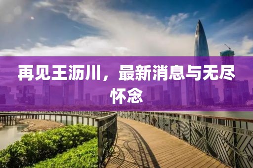 再見(jiàn)王瀝川，最新消息與無(wú)盡懷念