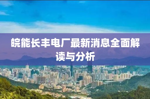皖能長豐電廠最新消息全面解讀與分析