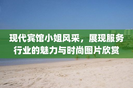 現(xiàn)代賓館小姐風(fēng)采，展現(xiàn)服務(wù)行業(yè)的魅力與時(shí)尚圖片欣賞